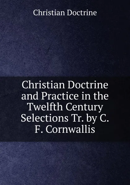 Обложка книги Christian Doctrine and Practice in the Twelfth Century Selections Tr. by C.F. Cornwallis., Christian Doctrine