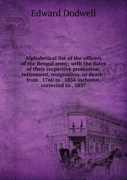 Обложка книги Alphabetical list of the officers of the Bengal army; with the dates of their respective promotion, retirement, resignation, or death . from . 1760 to . 1834 inclusive, corrected to . 1837, Edward Dodwell