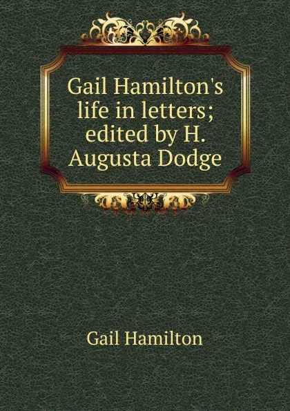 Обложка книги Gail Hamilton.s life in letters; edited by H. Augusta Dodge, Hamilton Gail