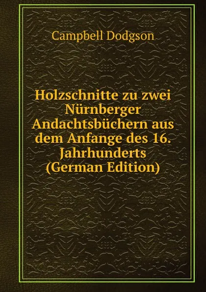 Обложка книги Holzschnitte zu zwei Nurnberger Andachtsbuchern aus dem Anfange des 16. Jahrhunderts (German Edition), Campbell Dodgson