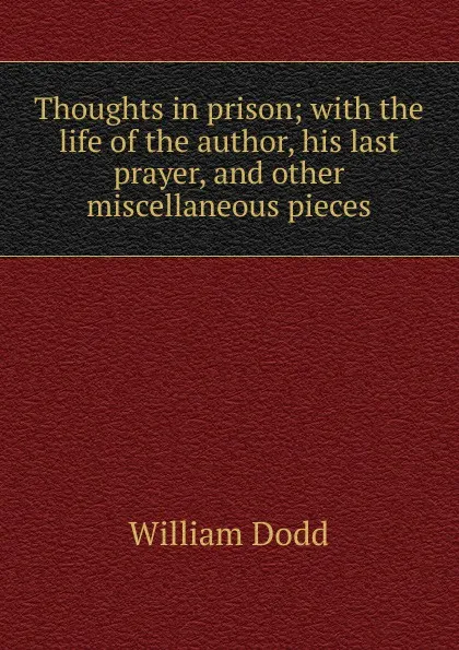 Обложка книги Thoughts in prison; with the life of the author, his last prayer, and other miscellaneous pieces, William Dodd