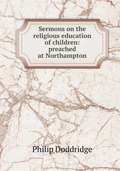 Обложка книги Sermons on the religious education of children: preached at Northampton, Doddridge Philip