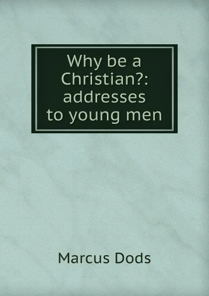 Обложка книги Why be a Christian.: addresses to young men, Marcus Dods