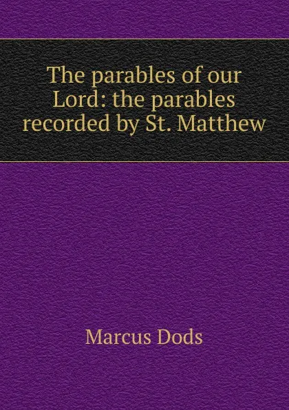 Обложка книги The parables of our Lord: the parables recorded by St. Matthew, Marcus Dods