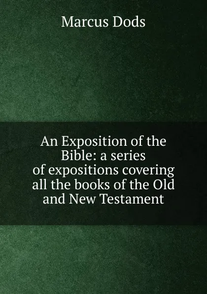 Обложка книги An Exposition of the Bible: a series of expositions covering all the books of the Old and New Testament, Marcus Dods