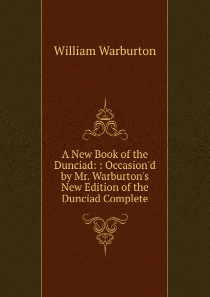 Обложка книги A New Book of the Dunciad: : Occasion.d by Mr. Warburton.s New Edition of the Dunciad Complete, William Warburton