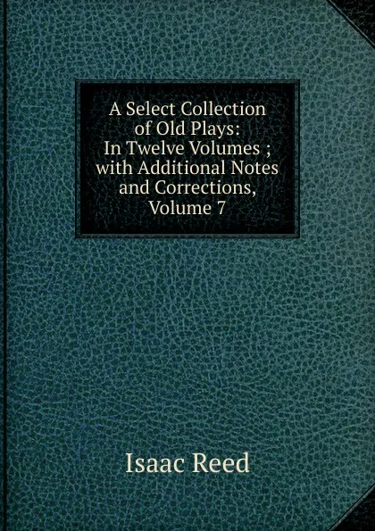 Обложка книги A Select Collection of Old Plays: In Twelve Volumes ; with Additional Notes and Corrections, Volume 7, Isaac Reed