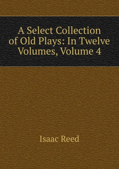 Обложка книги A Select Collection of Old Plays: In Twelve Volumes, Volume 4, Isaac Reed