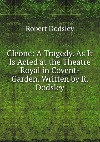 Обложка книги Cleone: A Tragedy. As It Is Acted at the Theatre Royal in Covent-Garden. Written by R. Dodsley, Dodsley Robert