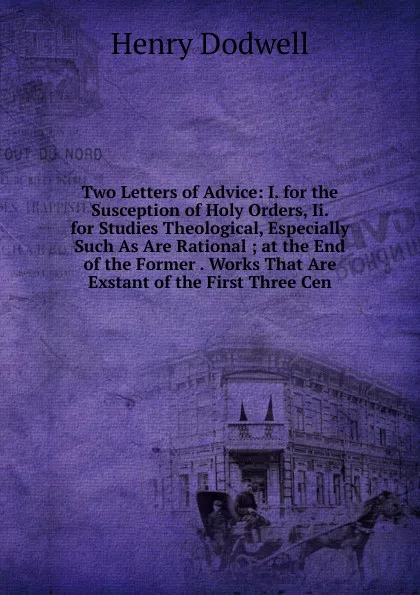 Обложка книги Two Letters of Advice: I. for the Susception of Holy Orders, Ii. for Studies Theological, Especially Such As Are Rational ; at the End of the Former . Works That Are Exstant of the First Three Cen, Henry Dodwell