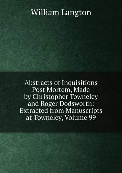 Обложка книги Abstracts of Inquisitions Post Mortem, Made by Christopher Towneley and Roger Dodsworth: Extracted from Manuscripts at Towneley, Volume 99, William Langton