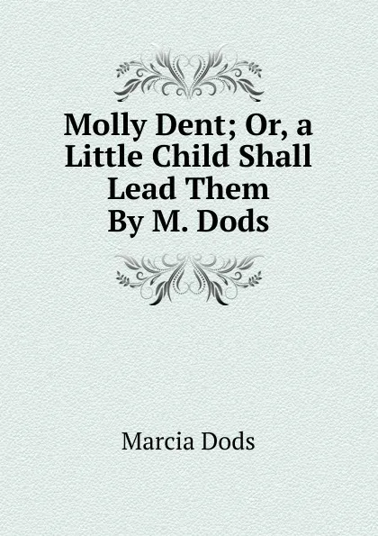 Обложка книги Molly Dent; Or, a Little Child Shall Lead Them By M. Dods., Marcia Dods