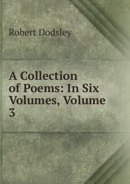 Обложка книги A Collection of Poems: In Six Volumes, Volume 3, Dodsley Robert