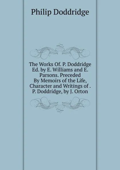 Обложка книги The Works Of. P. Doddridge Ed. by E. Williams and E. Parsons. Preceded By Memoirs of the Life, Character and Writings of . P. Doddridge, by J. Orton, Doddridge Philip