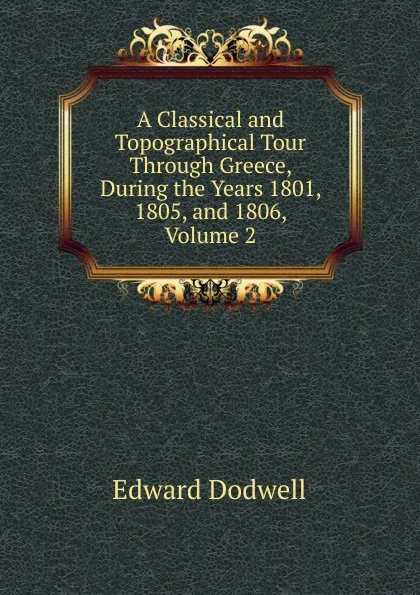 Обложка книги A Classical and Topographical Tour Through Greece, During the Years 1801, 1805, and 1806, Volume 2, Edward Dodwell