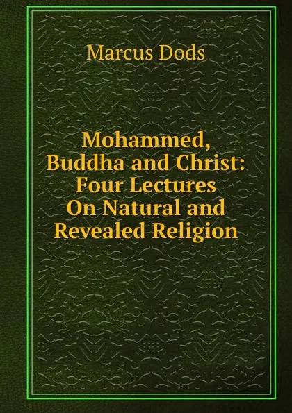 Обложка книги Mohammed, Buddha and Christ: Four Lectures On Natural and Revealed Religion, Marcus Dods