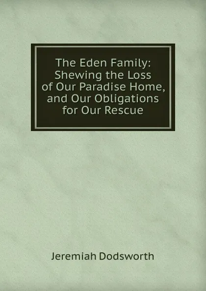 Обложка книги The Eden Family: Shewing the Loss of Our Paradise Home, and Our Obligations for Our Rescue, Jeremiah Dodsworth