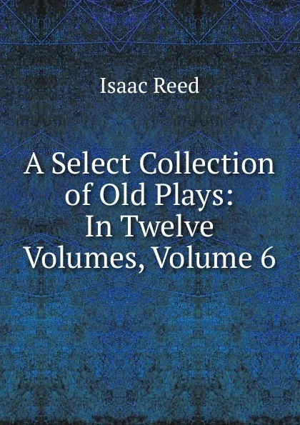 Обложка книги A Select Collection of Old Plays: In Twelve Volumes, Volume 6, Isaac Reed