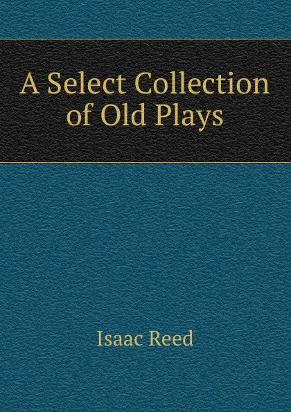 Обложка книги A Select Collection of Old Plays, Isaac Reed
