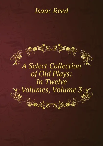 Обложка книги A Select Collection of Old Plays: In Twelve Volumes, Volume 3, Isaac Reed