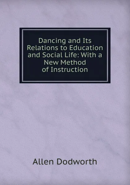 Обложка книги Dancing and Its Relations to Education and Social Life: With a New Method of Instruction, Allen Dodworth