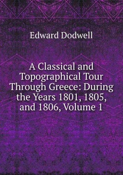 Обложка книги A Classical and Topographical Tour Through Greece: During the Years 1801, 1805, and 1806, Volume 1, Edward Dodwell