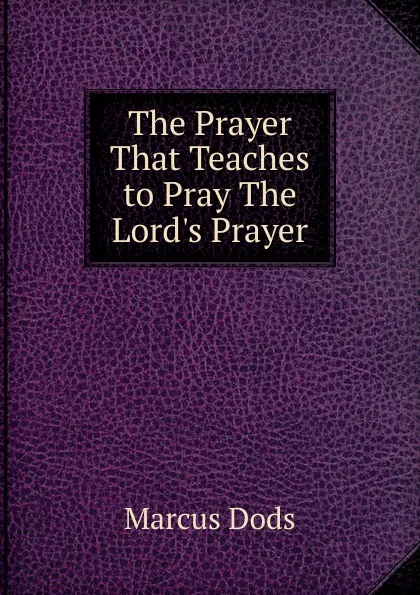 Обложка книги The Prayer That Teaches to Pray The Lord.s Prayer., Marcus Dods