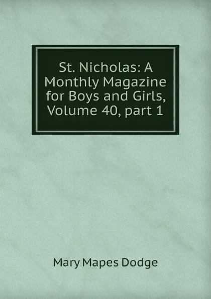 Обложка книги St. Nicholas: A Monthly Magazine for Boys and Girls, Volume 40,.part 1, Dodge Mary Mapes