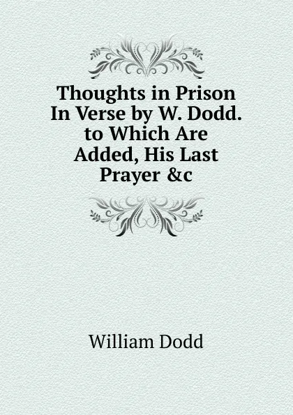 Обложка книги Thoughts in Prison In Verse by W. Dodd. to Which Are Added, His Last Prayer .c, William Dodd