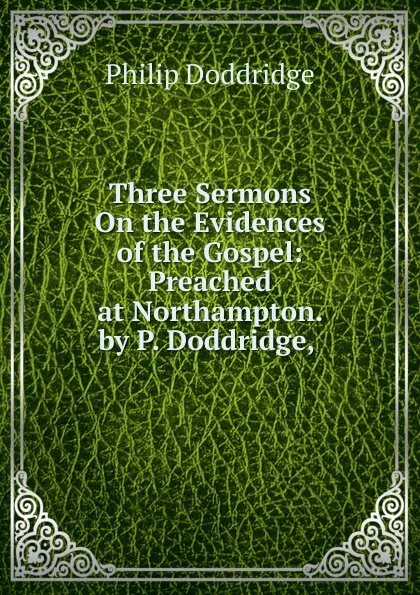 Обложка книги Three Sermons On the Evidences of the Gospel: Preached at Northampton. by P. Doddridge, ., Doddridge Philip