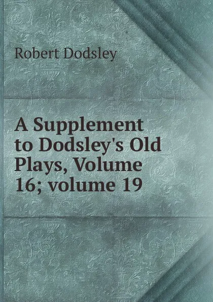 Обложка книги A Supplement to Dodsley.s Old Plays, Volume 16;.volume 19, Dodsley Robert