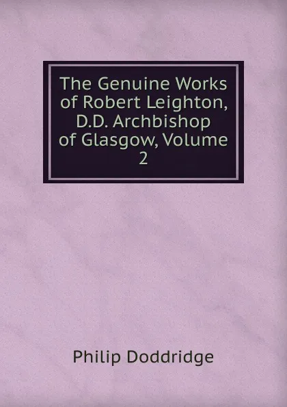 Обложка книги The Genuine Works of Robert Leighton, D.D. Archbishop of Glasgow, Volume 2, Doddridge Philip