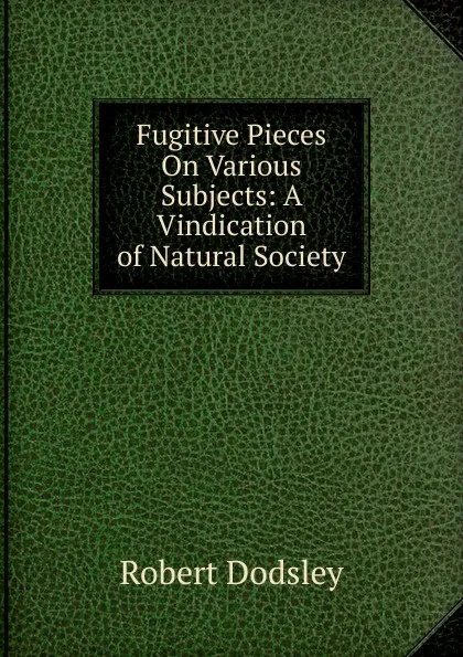 Обложка книги Fugitive Pieces On Various Subjects: A Vindication of Natural Society, Dodsley Robert