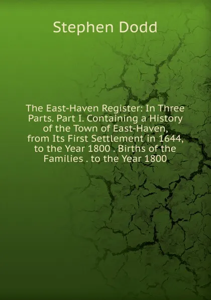 Обложка книги The East-Haven Register: In Three Parts. Part I. Containing a History of the Town of East-Haven, from Its First Settlement in 1644, to the Year 1800 . Births of the Families . to the Year 1800, Stephen Dodd