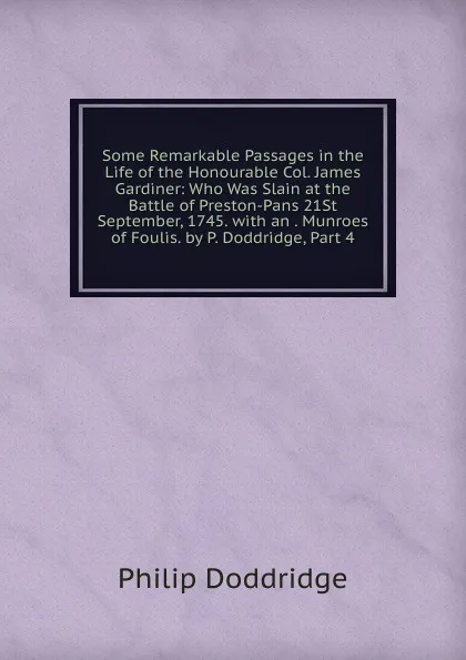 Обложка книги Some Remarkable Passages in the Life of the Honourable Col. James Gardiner: Who Was Slain at the Battle of Preston-Pans 21St September, 1745. with an . Munroes of Foulis. by P. Doddridge, Part 4, Doddridge Philip