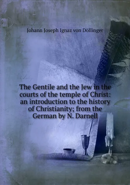 Обложка книги The Gentile and the Jew in the courts of the temple of Christ: an introduction to the history of Christianity; from the German by N. Darnell, Johann Joseph Ignaz von Döllinger