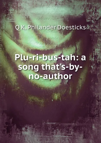 Обложка книги Plu-ri-bus-tah: a song that.s-by-no-author, Q K. Philander Doesticks