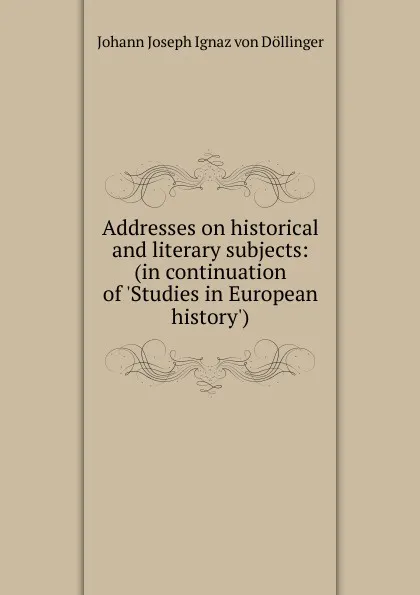 Обложка книги Addresses on historical and literary subjects: (in continuation of .Studies in European history.), Johann Joseph Ignaz von Döllinger