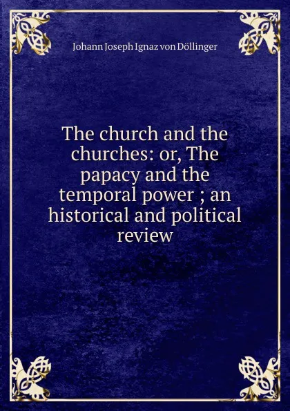 Обложка книги The church and the churches: or, The papacy and the temporal power ; an historical and political review, Johann Joseph Ignaz von Döllinger