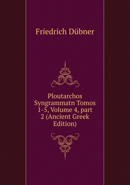 Обложка книги Ploutarchos Syngrammatn Tomos 1-5, Volume 4,.part 2 (Ancient Greek Edition), Friedrich Dübner