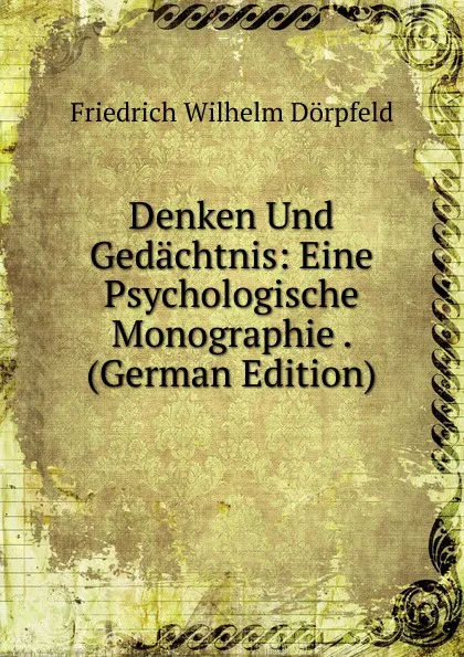 Обложка книги Denken Und Gedachtnis: Eine Psychologische Monographie . (German Edition), Friedrich Wilhelm Dörpfeld