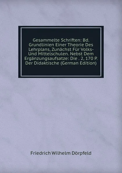 Обложка книги Gesammelte Schriften: Bd. Grundlinien Einer Theorie Des Lehrplans, Zunachst Fur Volks- Und Mittelschulen. Nebst Dem Erganzungsaufsatze: Die . 2, 170 P. Der Didaktische (German Edition), Friedrich Wilhelm Dörpfeld