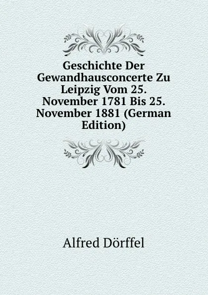 Обложка книги Geschichte Der Gewandhausconcerte Zu Leipzig Vom 25. November 1781 Bis 25. November 1881 (German Edition), Alfred Dörffel