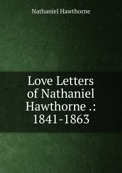 Обложка книги Love Letters of Nathaniel Hawthorne .: 1841-1863, Hawthorne Nathaniel