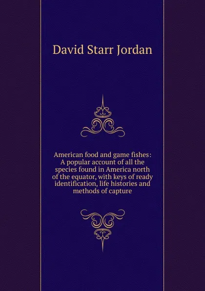 Обложка книги American food and game fishes: A popular account of all the species found in America north of the equator, with keys of ready identification, life histories and methods of capture, David Starr Jordan