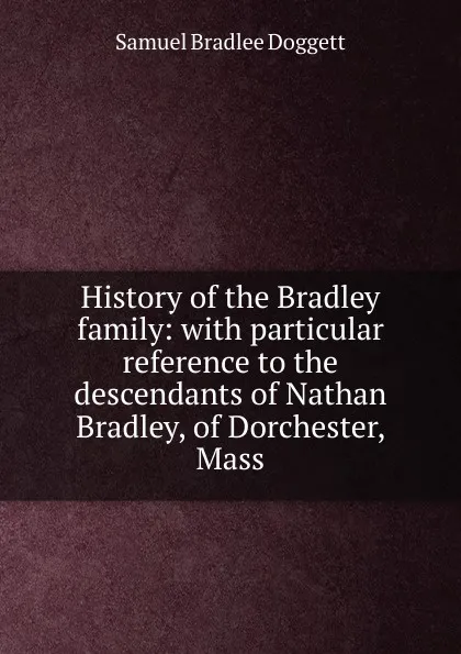 Обложка книги History of the Bradley family: with particular reference to the descendants of Nathan Bradley, of Dorchester, Mass., Samuel Bradlee Doggett