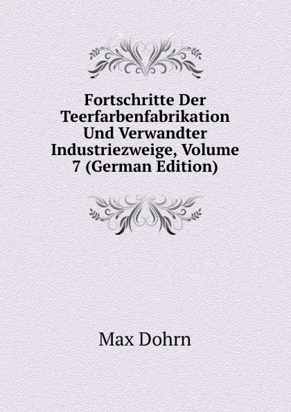 Обложка книги Fortschritte Der Teerfarbenfabrikation Und Verwandter Industriezweige, Volume 7 (German Edition), Max Dohrn