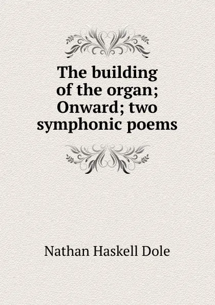 Обложка книги The building of the organ; Onward; two symphonic poems, Nathan Haskell Dole