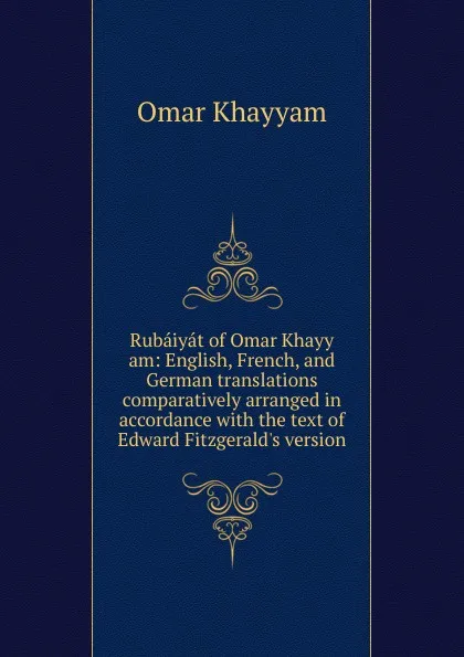 Обложка книги Rubaiyat of Omar Khayy am: English, French, and German translations comparatively arranged in accordance with the text of Edward Fitzgerald.s version, Khayyam Omar
