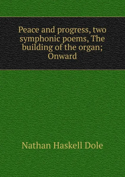 Обложка книги Peace and progress, two symphonic poems, The building of the organ; Onward, Nathan Haskell Dole